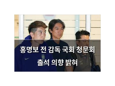 홍명보 전 감독 국회 청문회 출석 의향 밝혀