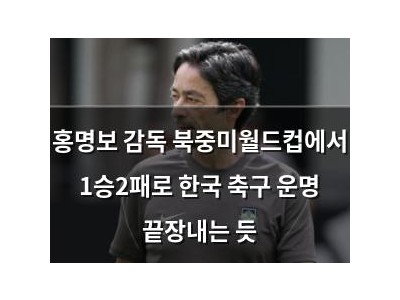 홍명보 감독 북중미월드컵에서 1승2패로 한국 축구 운명 끝장내는 듯