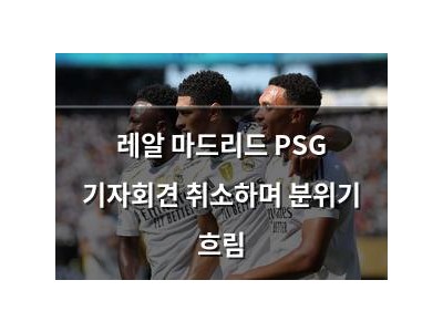 레알 마드리드 PSG 기자회견 취소하며 분위기 흐림