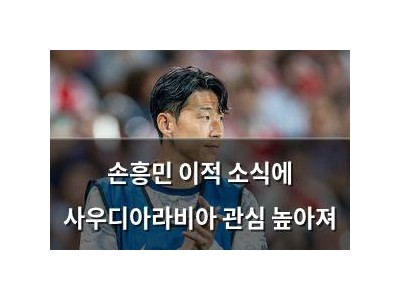 손흥민 이적 소식에 사우디아라비아 관심 높아져