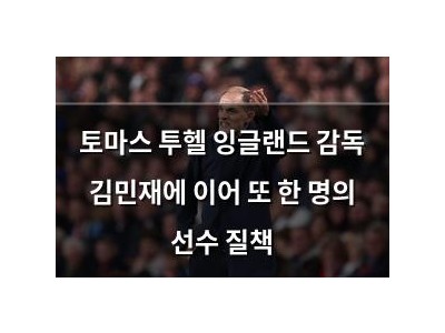 토마스 투헬 잉글랜드 감독 김민재에 이어 또 한 명의 선수 질책