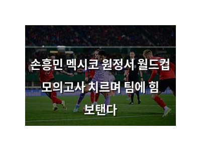 손흥민 멕시코 원정서 월드컵 모의고사 치르며 팀에 힘 보탠다