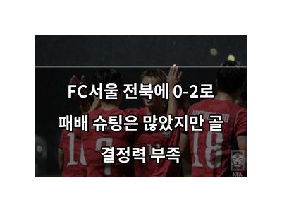 FC서울 전북에 0-2로 패배 슈팅은 많았지만 골 결정력 부족